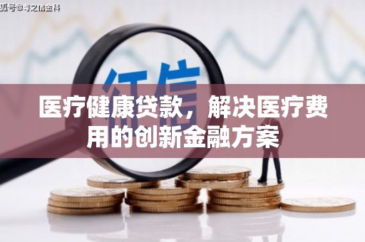 营口医疗健康贷款，解决医疗费用的创新金融方案