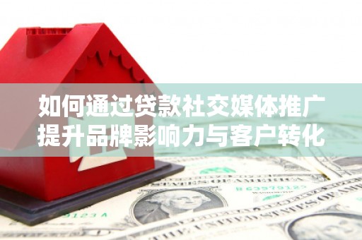 营口如何通过贷款社交媒体推广提升品牌影响力与客户转化率