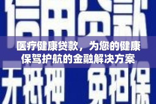 营口医疗健康贷款，为您的健康保驾护航的金融解决方案