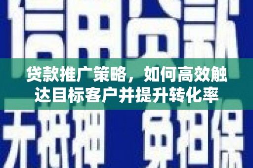 营口贷款推广策略，如何高效触达目标客户并提升转化率