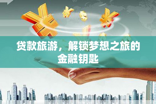 营口贷款旅游，解锁梦想之旅的金融钥匙