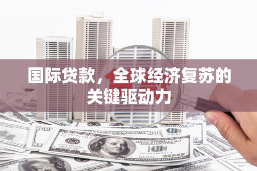 营口国际贷款，全球经济复苏的关键驱动力