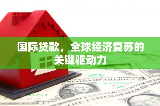 营口国际贷款，全球经济复苏的关键驱动力