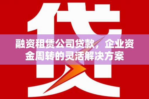 营口融资租赁公司贷款，企业资金周转的灵活解决方案