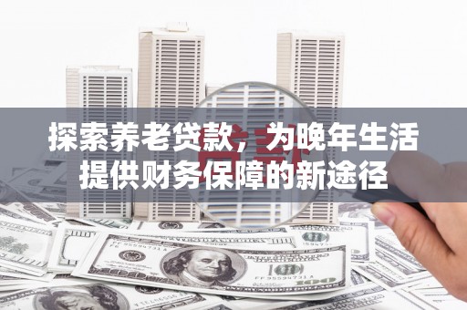 营口探索养老贷款，为晚年生活提供财务保障的新途径