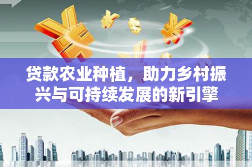 营口贷款农业种植，助力乡村振兴与可持续发展的新引擎