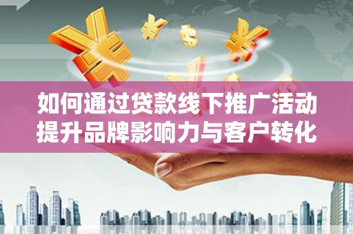 营口如何通过贷款线下推广活动提升品牌影响力与客户转化率
