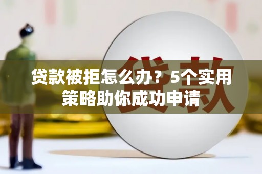 营口贷款被拒怎么办？5个实用策略助你成功申请