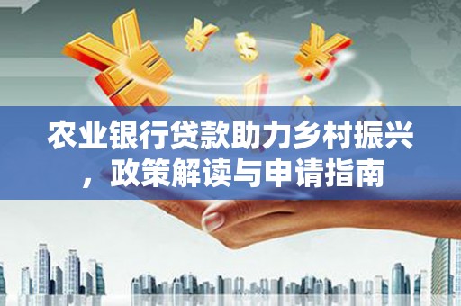 营口农业银行贷款助力乡村振兴，政策解读与申请指南