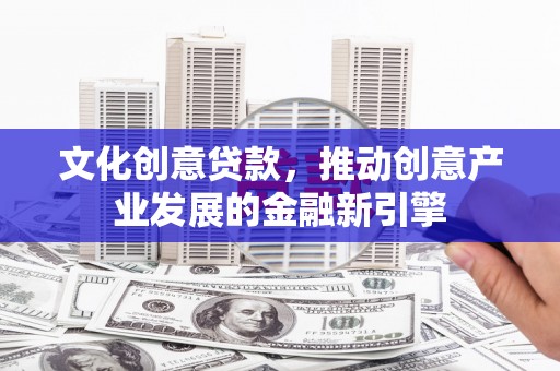 营口文化创意贷款，推动创意产业发展的金融新引擎