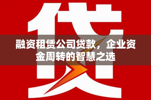 营口融资租赁公司贷款，企业资金周转的智慧之选
