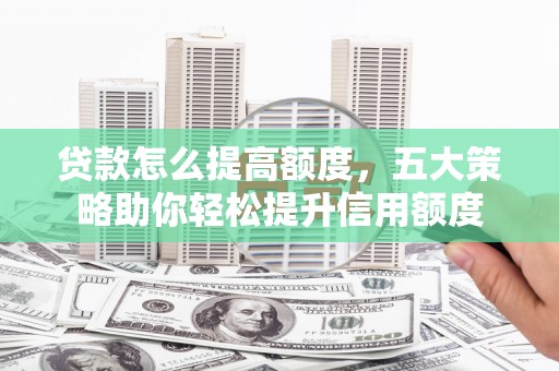 营口贷款怎么提高额度，五大策略助你轻松提升信用额度