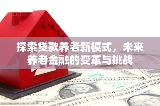 营口探索贷款养老新模式，未来养老金融的变革与挑战