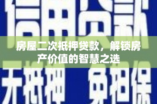 营口房屋二次抵押贷款，解锁房产价值的智慧之选