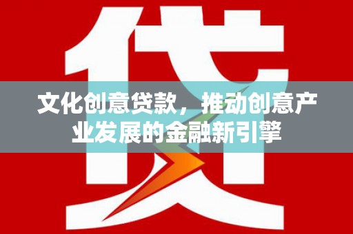 营口文化创意贷款，推动创意产业发展的金融新引擎