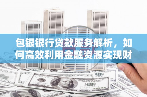 营口包银银行贷款服务解析，如何高效利用金融资源实现财富增长