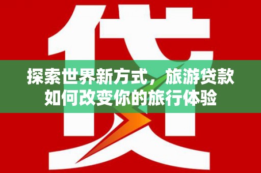 营口探索世界新方式，旅游贷款如何改变你的旅行体验