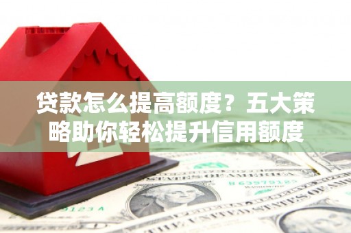 营口贷款怎么提高额度？五大策略助你轻松提升信用额度