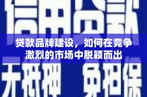 营口贷款品牌建设，如何在竞争激烈的市场中脱颖而出