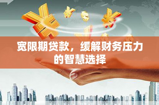 营口宽限期贷款，缓解财务压力的智慧选择