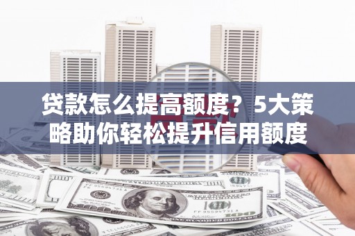 营口贷款怎么提高额度？5大策略助你轻松提升信用额度