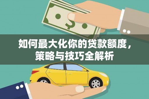 营口如何最大化你的贷款额度，策略与技巧全解析