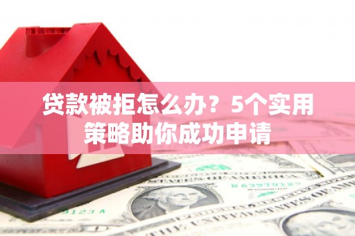 营口贷款被拒怎么办？5个实用策略助你成功申请