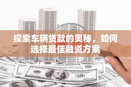 营口探索车辆贷款的奥秘，如何选择最佳融资方案