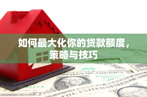 营口如何最大化你的贷款额度，策略与技巧