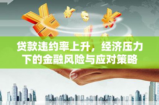 营口贷款违约率上升，经济压力下的金融风险与应对策略