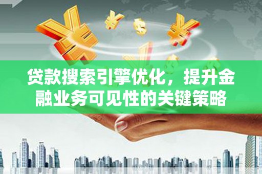 营口贷款搜索引擎优化，提升金融业务可见性的关键策略