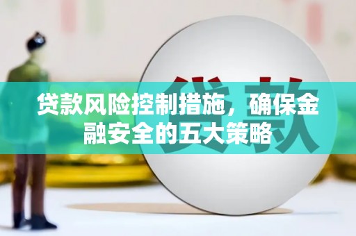 营口贷款风险控制措施，确保金融安全的五大策略
