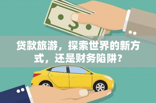 营口贷款旅游，探索世界的新方式，还是财务陷阱？