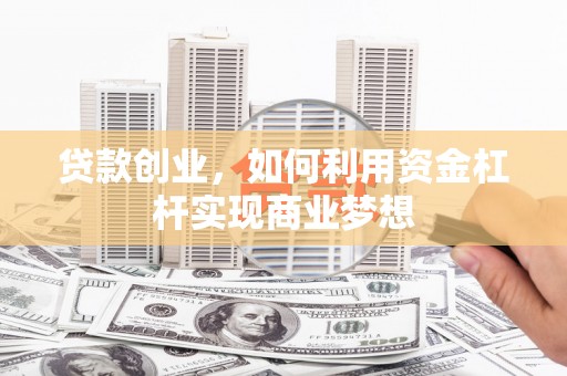 营口贷款创业，如何利用资金杠杆实现商业梦想