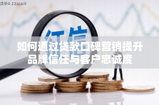 营口如何通过贷款口碑营销提升品牌信任与客户忠诚度