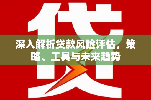 营口深入解析贷款风险评估，策略、工具与未来趋势