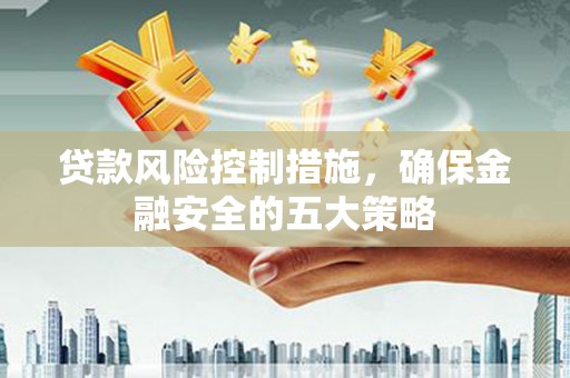 营口贷款风险控制措施，确保金融安全的五大策略