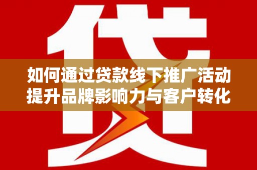营口如何通过贷款线下推广活动提升品牌影响力与客户转化率