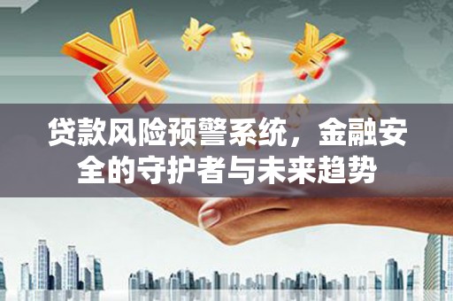营口贷款风险预警系统，金融安全的守护者与未来趋势