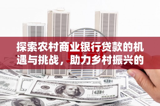营口探索农村商业银行贷款的机遇与挑战，助力乡村振兴的金融引擎