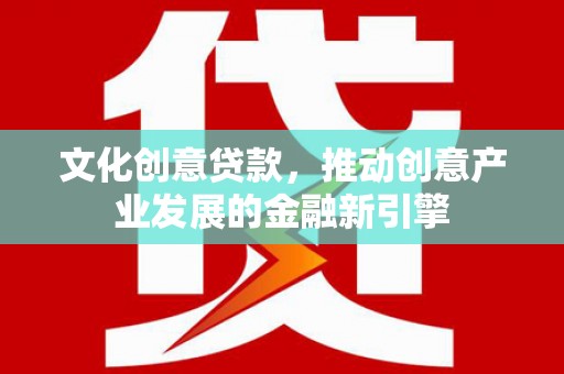 营口文化创意贷款，推动创意产业发展的金融新引擎