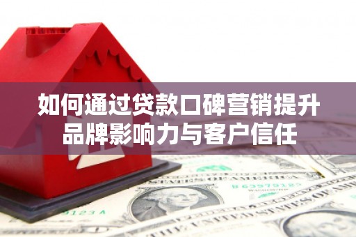 营口如何通过贷款口碑营销提升品牌影响力与客户信任