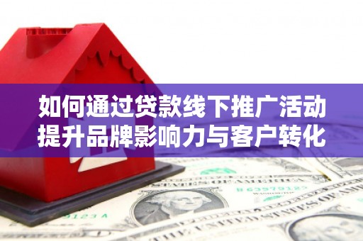 营口如何通过贷款线下推广活动提升品牌影响力与客户转化率