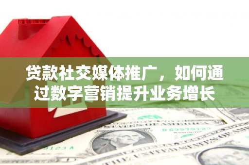 营口贷款社交媒体推广，如何通过数字营销提升业务增长