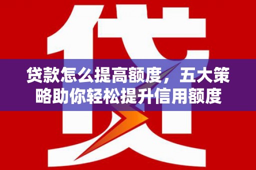 营口贷款怎么提高额度，五大策略助你轻松提升信用额度