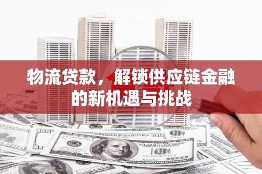 营口物流贷款，解锁供应链金融的新机遇与挑战