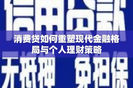 营口消费贷如何重塑现代金融格局与个人理财策略