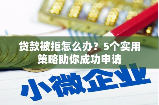 营口贷款被拒怎么办？5个实用策略助你成功申请
