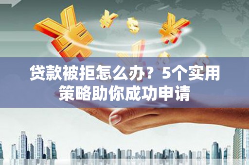 营口贷款被拒怎么办？5个实用策略助你成功申请