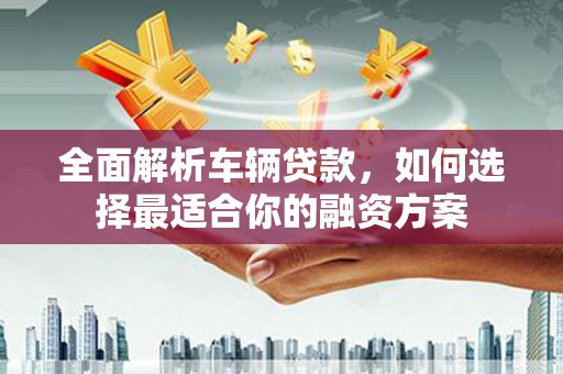 营口全面解析车辆贷款，如何选择最适合你的融资方案